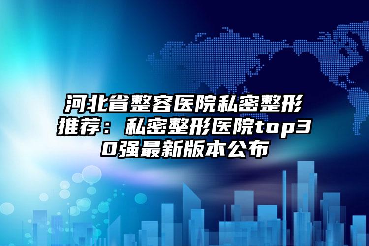 河北省整容医院私密整形推荐：私密整形医院top30强最新版本公布