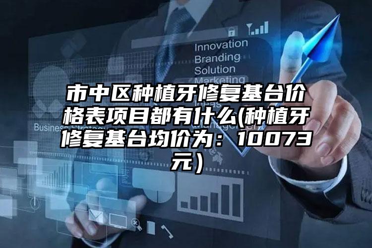 市中区种植牙修复基台价格表项目都有什么(种植牙修复基台均价为：10073元）