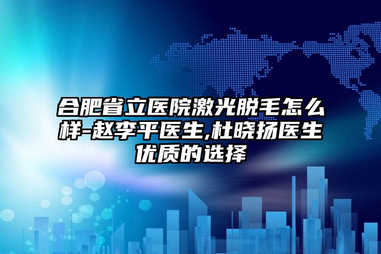 合肥省立医院激光脱毛怎么样-赵李平医生,杜晓扬医生优质的选择