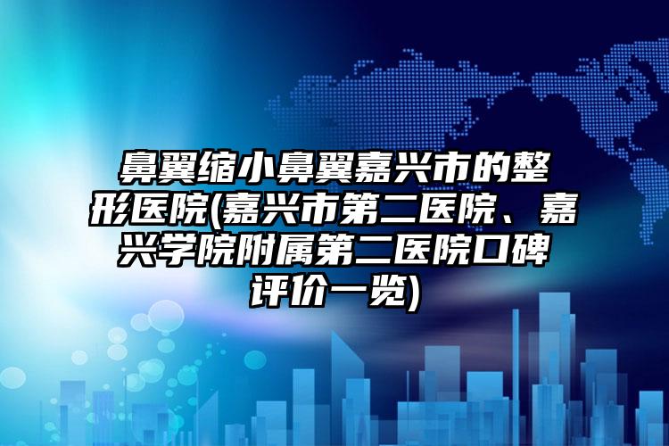 鼻翼缩小鼻翼嘉兴市的整形医院(嘉兴市第二医院、嘉兴学院附属第二医院口碑评价一览)