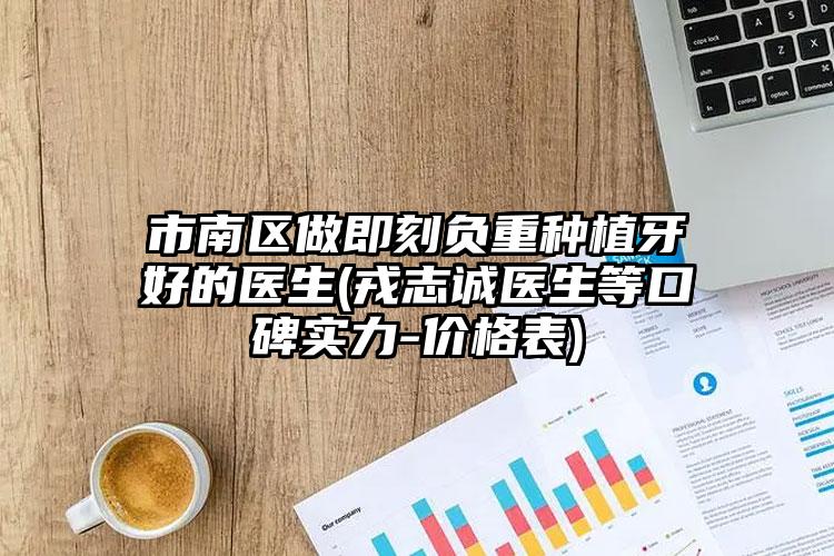 市南区做即刻负重种植牙好的医生(戎志诚医生等口碑实力-价格表)