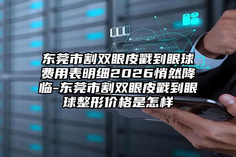 东莞市割双眼皮戳到眼球费用表明细2026悄然降临-东莞市割双眼皮戳到眼球整形价格是怎样
