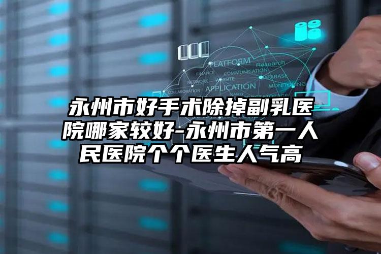 永州市好手术除掉副乳医院哪家较好-永州市第一人民医院个个医生人气高