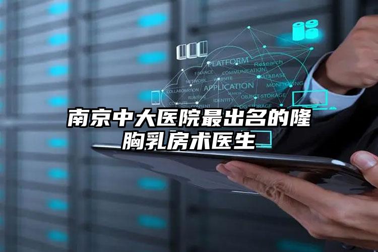 南京中大医院最出名的隆胸乳房术医生
