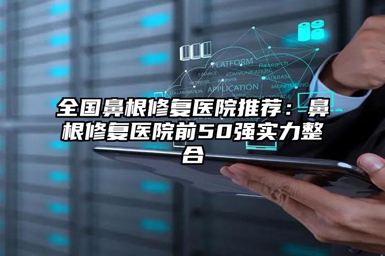 全国鼻根修复医院推荐：鼻根修复医院前50强实力整合