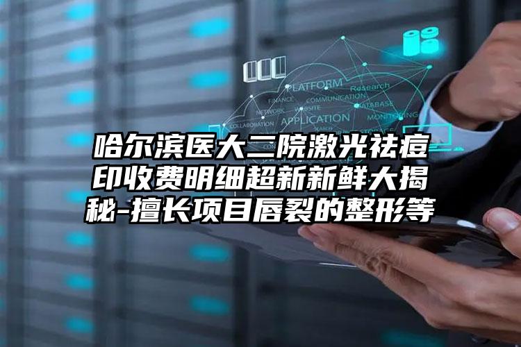 哈尔滨医大二院激光祛痘印收费明细超新新鲜大揭秘-擅长项目唇裂的整形等