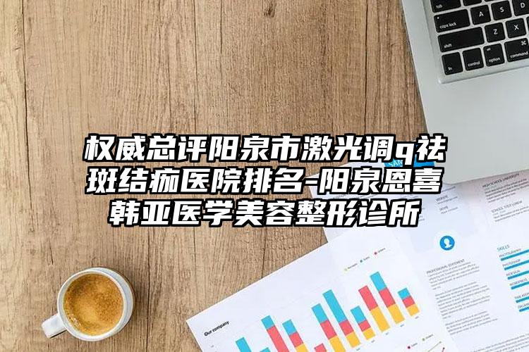 权威总评阳泉市激光调q祛斑结痂医院排名-阳泉恩喜韩亚医学美容整形诊所