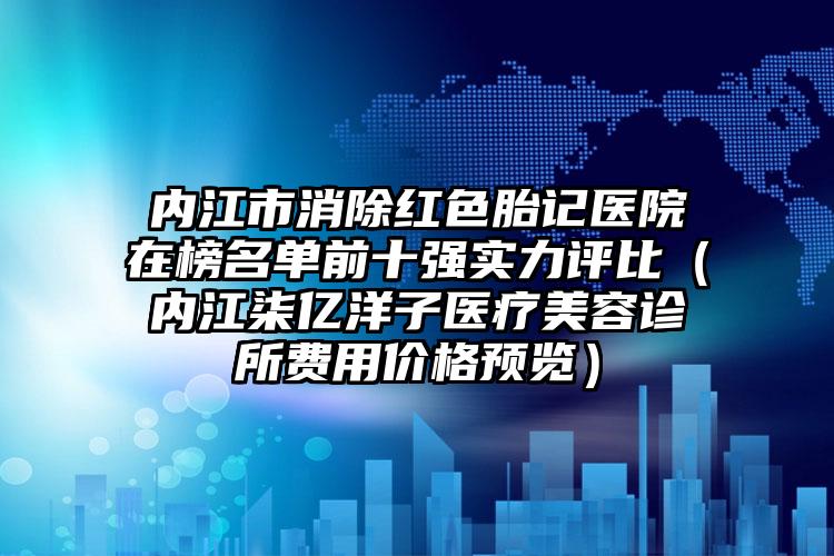 内江市消除红色胎记医院在榜名单前十强实力评比(内江柒亿洋子医疗美容诊所费用价格预览)
