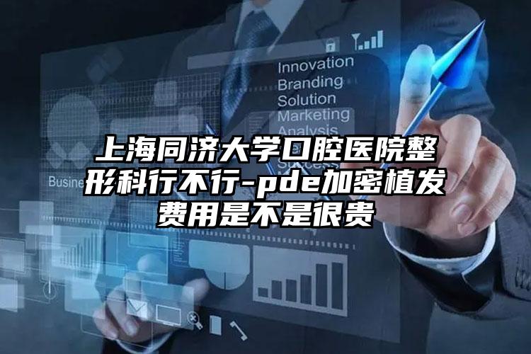 上海同济大学口腔医院整形科行不行-pde加密植发费用是不是很贵