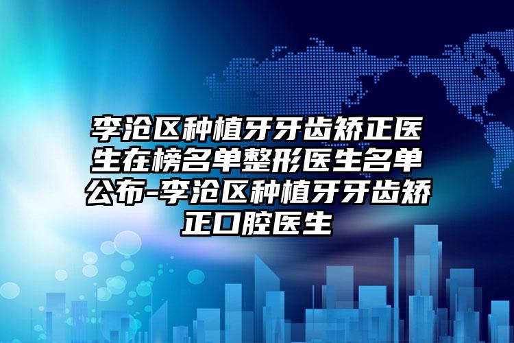 李沧区种植牙牙齿矫正医生在榜名单整形医生名单公布-李沧区种植牙牙齿矫正口腔医生