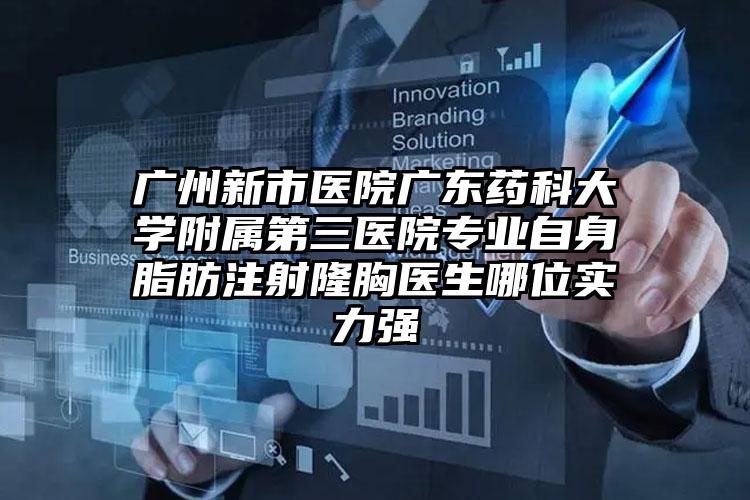 广州新市医院广东药科大学附属第三医院专业自身脂肪注射隆胸医生哪位实力强