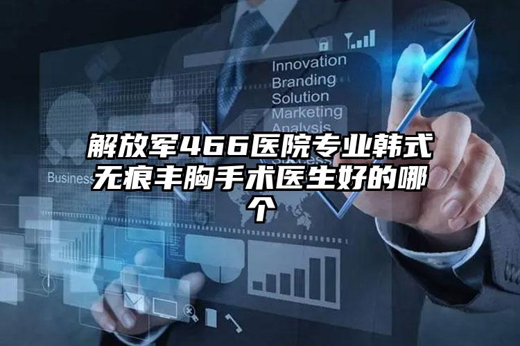 解放军466医院专业韩式无痕丰胸手术医生好的哪个