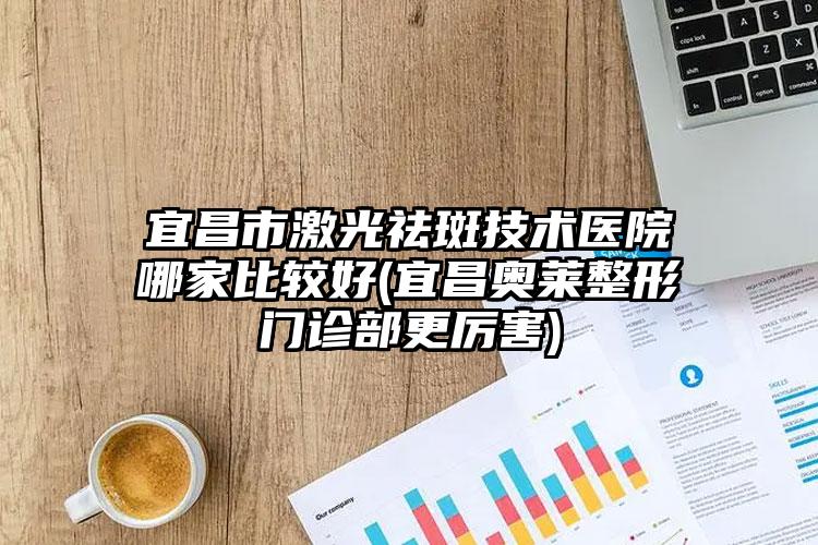 宜昌市激光祛斑技术医院哪家比较好(宜昌奥莱整形门诊部更厉害)