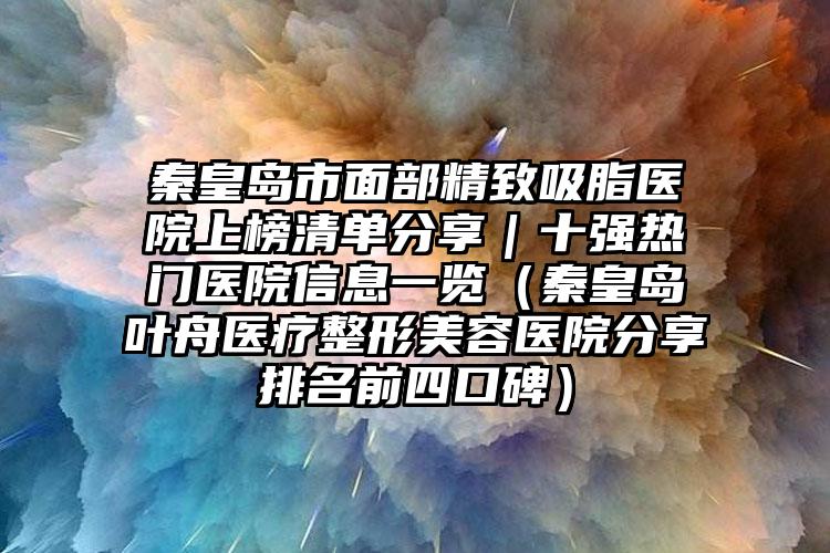 秦皇岛市面部精致吸脂医院上榜清单分享｜十强热门医院信息一览（秦皇岛叶舟医疗整形美容医院分享排名前四口碑）