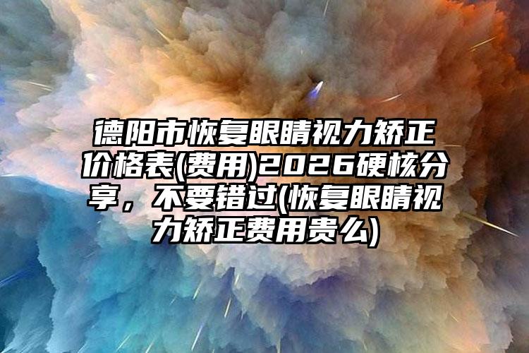 德阳市恢复眼睛视力矫正价格表(费用)2026硬核分享，不要错过(恢复眼睛视力矫正费用贵么)