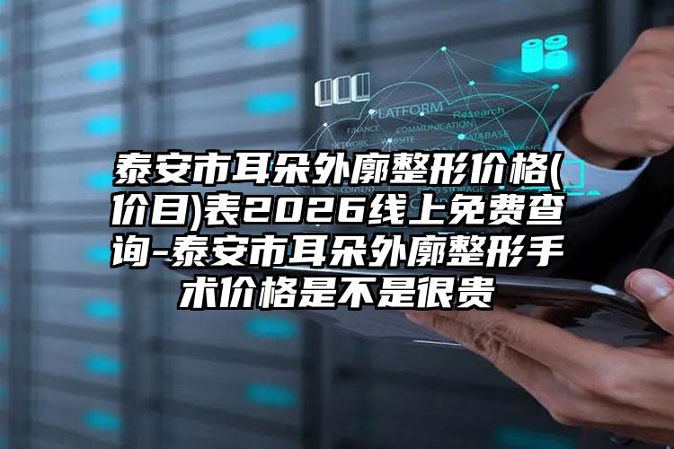 泰安市耳朵外廓整形价格(价目)表2026线上免费查询-泰安市耳朵外廓整形手术价格是不是很贵