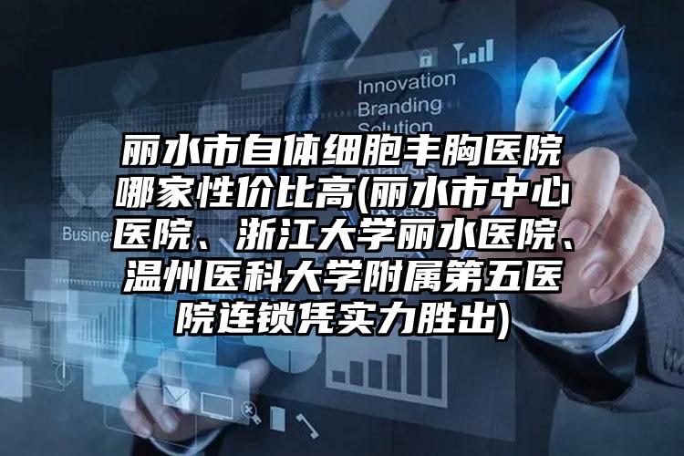 丽水市自体细胞丰胸医院哪家性价比高(丽水市中心医院、浙江大学丽水医院、温州医科大学附属第五医院连锁凭实力胜出)