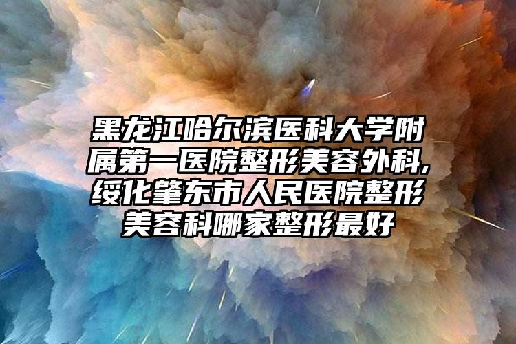 黑龙江哈尔滨医科大学附属第一医院整形美容外科,绥化肇东市人民医院整形美容科哪家整形最好