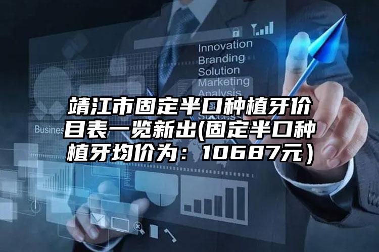 靖江市固定半口种植牙价目表一览新出(固定半口种植牙均价为:10687元)