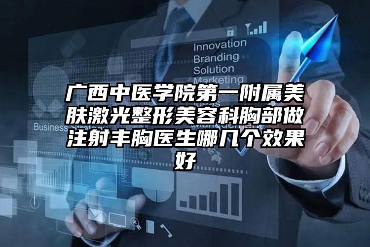 广西中医学院第一附属美肤激光整形美容科胸部做注射丰胸医生哪几个效果好