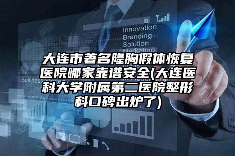 大连市著名隆胸假体恢复医院哪家靠谱安全(大连医科大学附属第二医院整形科口碑出炉了)