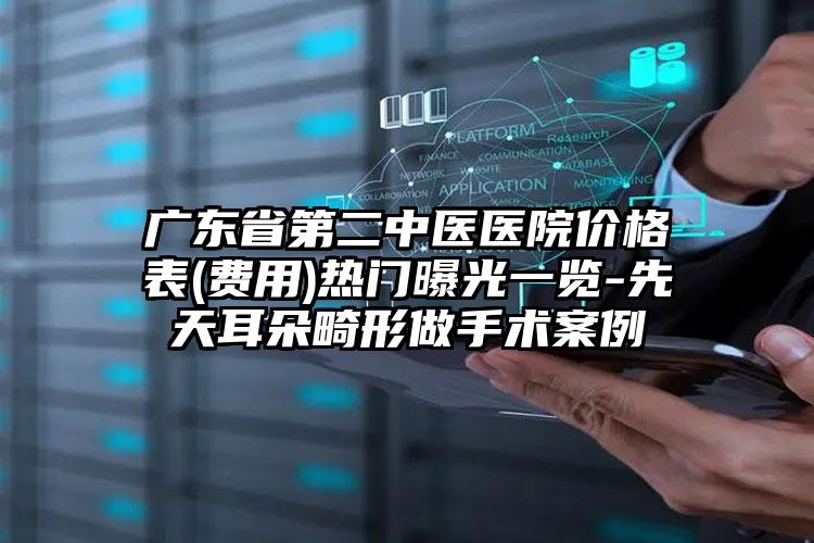 广东省第二中医医院价格表(费用)热门曝光一览-先天耳朵畸形做手术案例