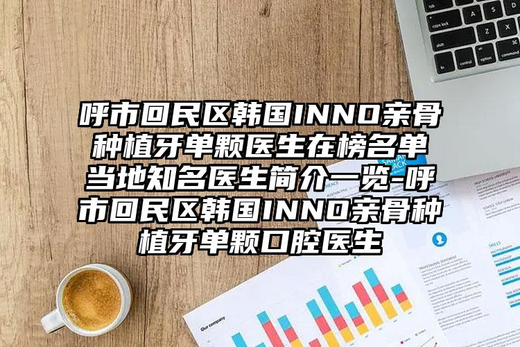 呼市回民区韩国INNO亲骨种植牙单颗医生在榜名单当地知名医生简介一览-呼市回民区韩国INNO亲骨种植牙单颗口腔医生