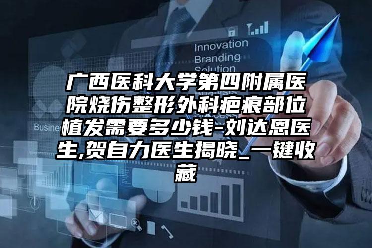 广西医科大学第四附属医院烧伤整形外科疤痕部位植发需要多少钱-刘达恩医生,贺自力医生揭晓_一键收藏