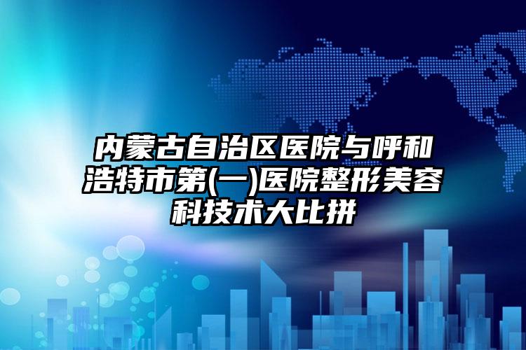 内蒙古自治区医院与呼和浩特市第(一)医院整形美容科技术大比拼