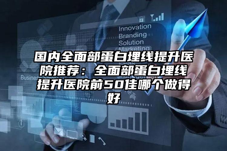 国内全面部蛋白埋线提升医院推荐：全面部蛋白埋线提升医院前50佳哪个做得好