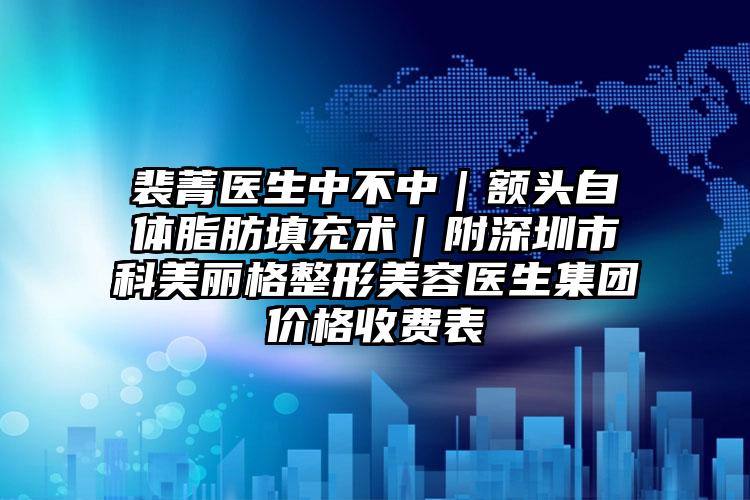 裴菁医生中不中｜额头自体脂肪填充术｜附深圳市科美丽格整形美容医生集团价格收费表