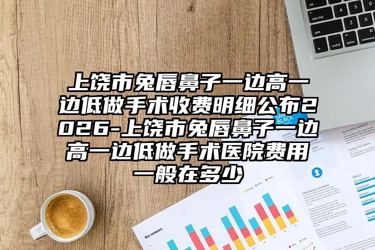上饶市兔唇鼻子一边高一边低做手术收费明细公布2026-上饶市兔唇鼻子一边高一边低做手术医院费用一般在多少