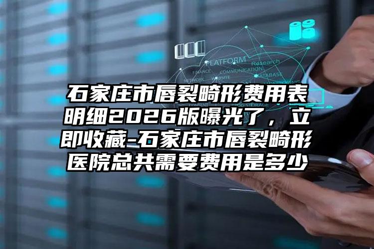 石家庄市唇裂畸形费用表明细2026版曝光了，立即收藏-石家庄市唇裂畸形医院总共需要费用是多少