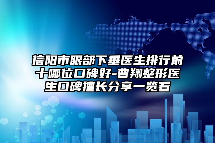 信阳市眼部下垂医生排行前十哪位口碑好-曹翔整形医生口碑擅长分享一览看