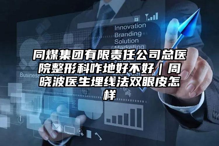 同煤集团有限责任公司总医院整形科咋地好不好｜周晓波医生埋线法双眼皮怎样