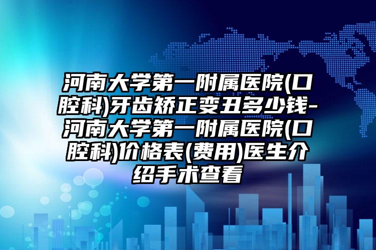 河南大学第一附属医院(口腔科)牙齿矫正变丑多少钱-河南大学第一附属医院(口腔科)价格表(费用)医生介绍手术查看