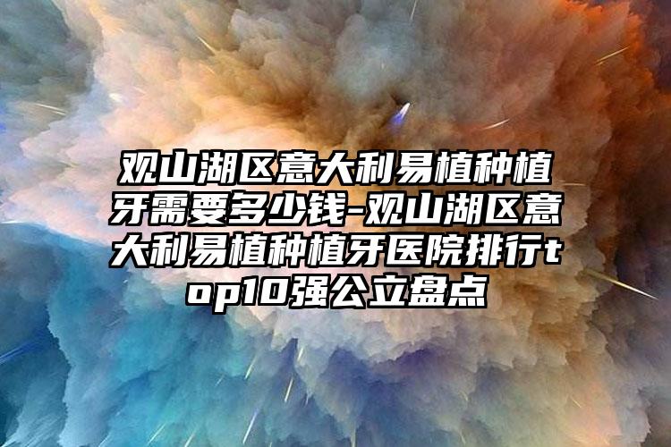 观山湖区意大利易植种植牙需要多少钱-观山湖区意大利易植种植牙医院排行top10强公立盘点