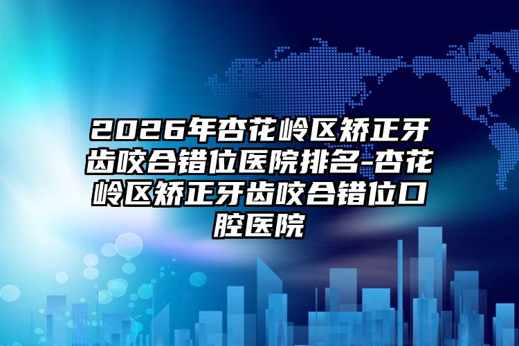 2026年杏花岭区矫正牙齿咬合错位医院排名-杏花岭区矫正牙齿咬合错位口腔医院