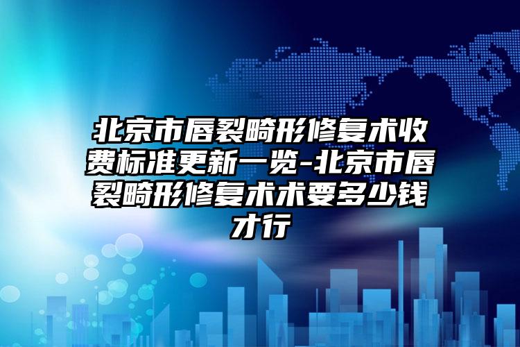 北京市唇裂畸形修复术收费标准更新一览-北京市唇裂畸形修复术术要多少钱才行