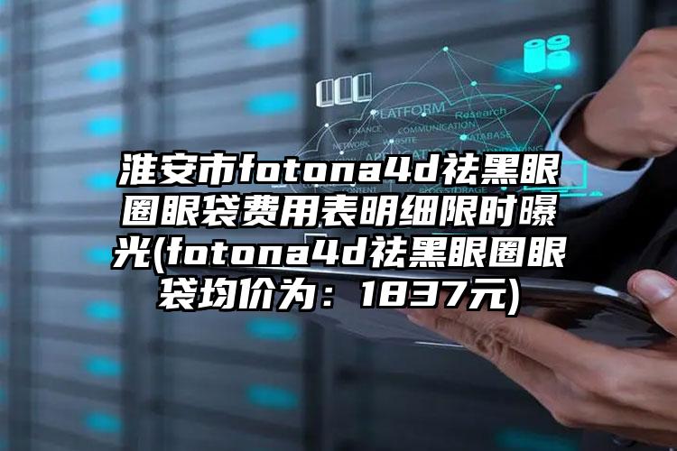 淮安市fotona4d祛黑眼圈眼袋费用表明细限时曝光(fotona4d祛黑眼圈眼袋均价为：1837元)