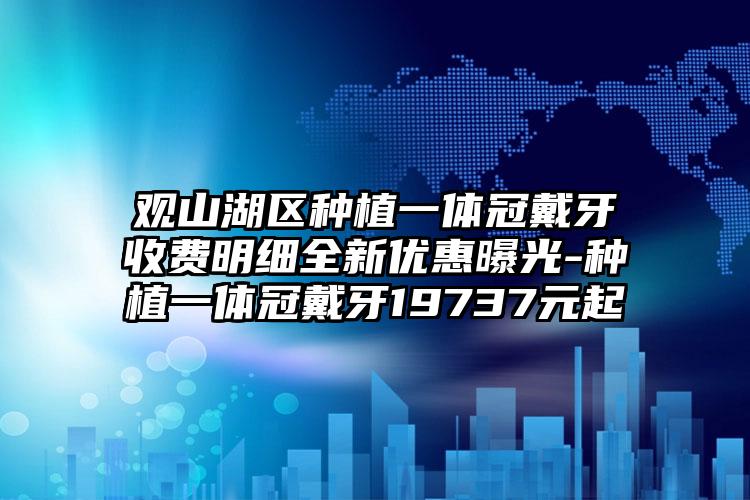 观山湖区种植一体冠戴牙收费明细全新优惠曝光-种植一体冠戴牙19737元起