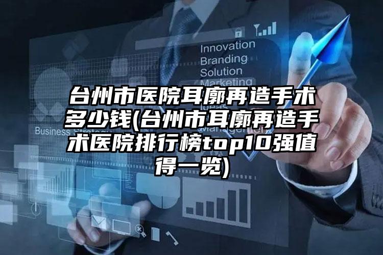 台州市医院耳廓再造手术多少钱(台州市耳廓再造手术医院排行榜top10强值得一览)