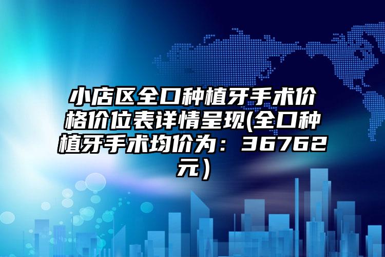 小店区全口种植牙手术价格价位表详情呈现(全口种植牙手术均价为：36762元）