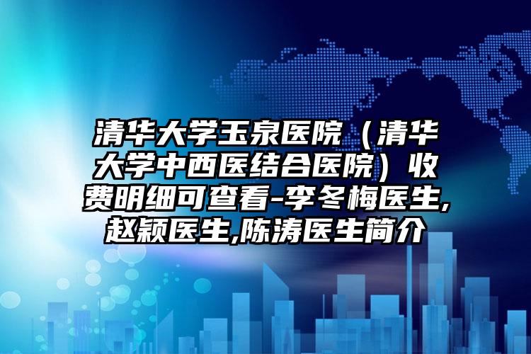 清华大学玉泉医院（清华大学中西医结合医院）收费明细可查看-李冬梅医生,赵颖医生,陈涛医生简介