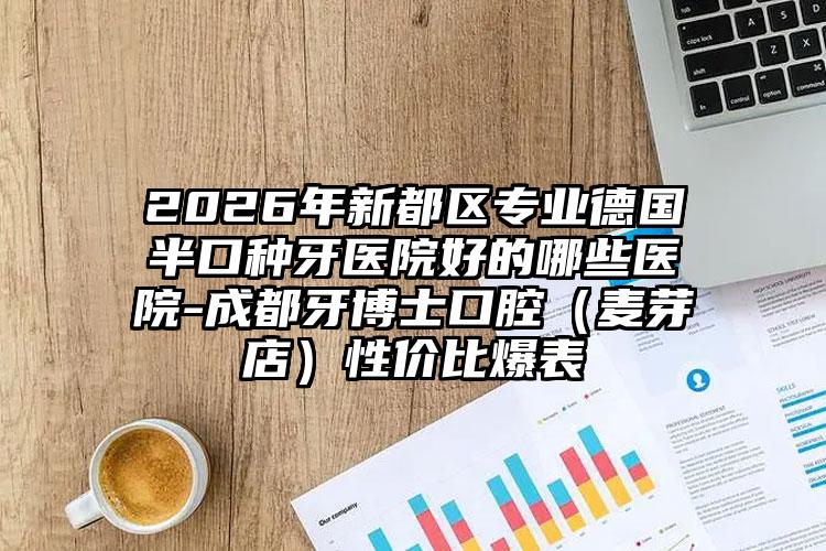 2026年新都区专业德国半口种牙医院好的哪些医院-成都牙博士口腔（麦芽店）性价比爆表