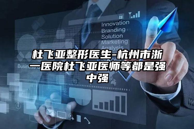 杜飞亚整形医生-杭州市浙一医院杜飞亚医师等都是强中强