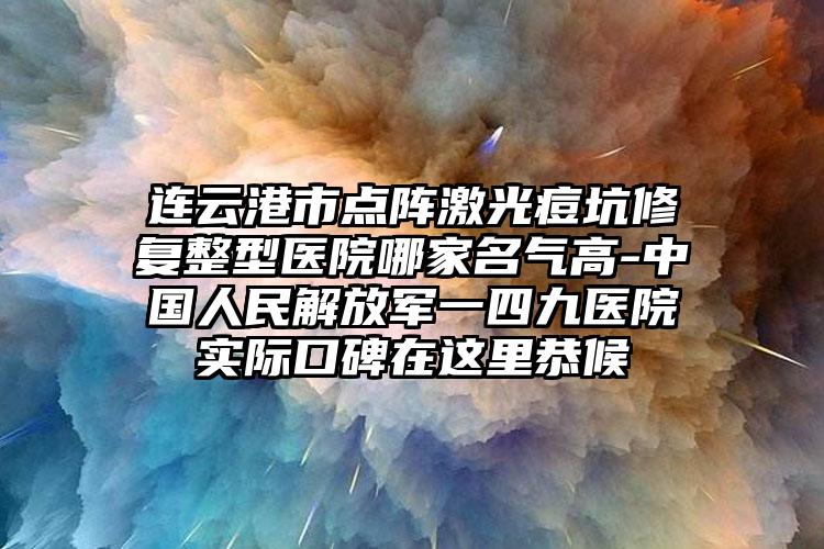 连云港市点阵激光痘坑修复整型医院哪家名气高-中国人民解放军一四九医院实际口碑在这里恭候