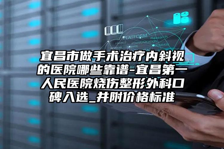 宜昌市做手术治疗内斜视的医院哪些靠谱-宜昌第一人民医院烧伤整形外科口碑入选_并附价格标准