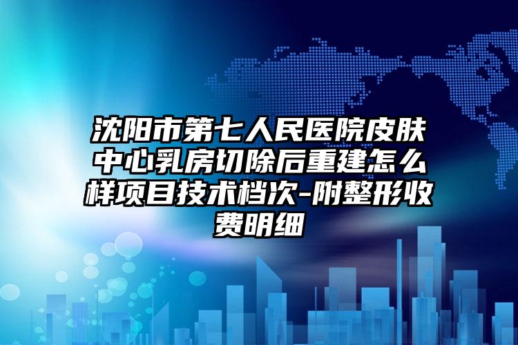 沈阳市第七人民医院皮肤中心乳房切除后重建怎么样项目技术档次-附整形收费明细