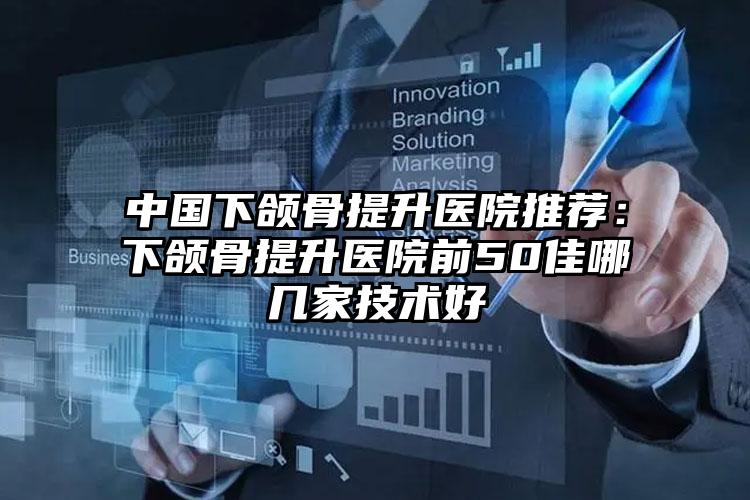中国下颌骨提升医院推荐:下颌骨提升医院前50佳哪几家技术好